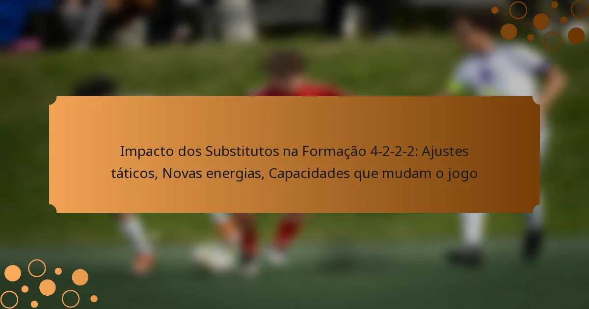 Impacto dos Substitutos na Formação 4-2-2-2: Ajustes táticos, Novas energias, Capacidades que mudam o jogo