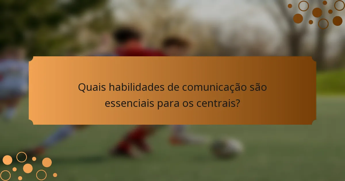 Quais habilidades de comunicação são essenciais para os centrais?
