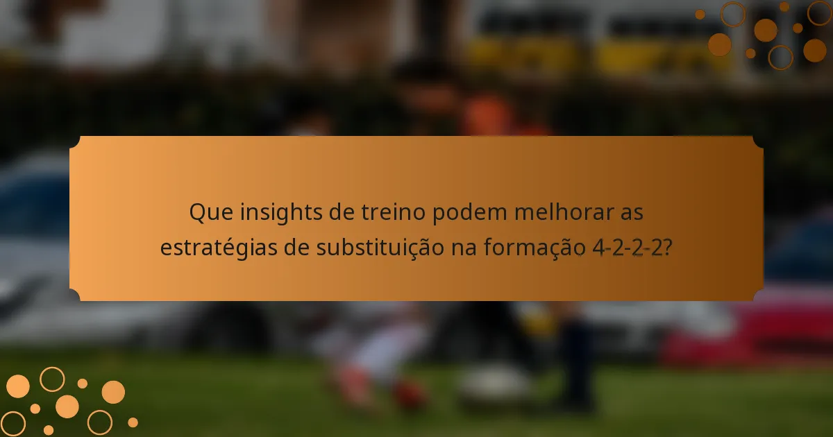 Que insights de treino podem melhorar as estratégias de substituição na formação 4-2-2-2?